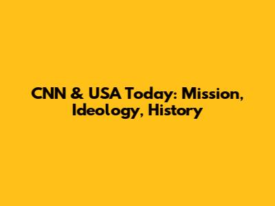 CNN & USA Today: Mission, Ideology, History