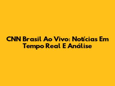 CNN Brasil Ao Vivo: Notícias Em Tempo Real E Análise
