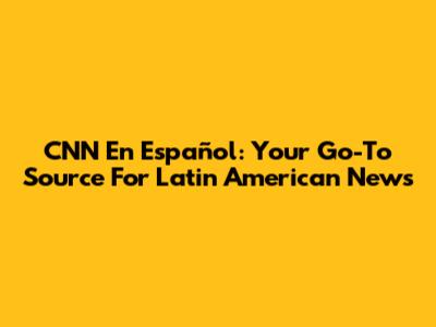 CNN En Español: Your Go-To Source For Latin American News