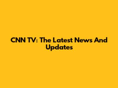 CNN TV: The Latest News And Updates