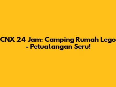 CNX 24 Jam: Camping Rumah Lego - Petualangan Seru!