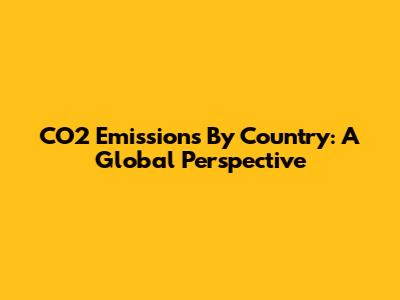 CO2 Emissions By Country: A Global Perspective
