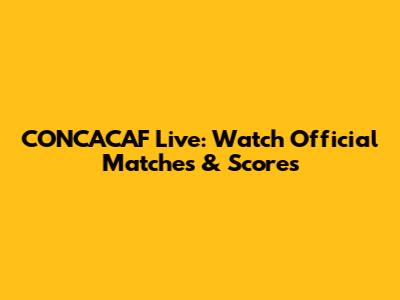 CONCACAF Live: Watch Official Matches & Scores