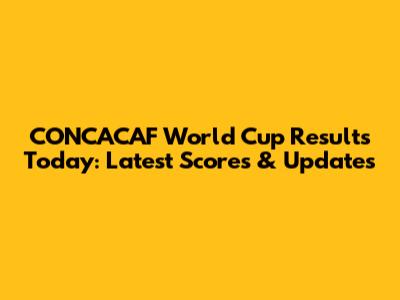 CONCACAF World Cup Results Today: Latest Scores & Updates