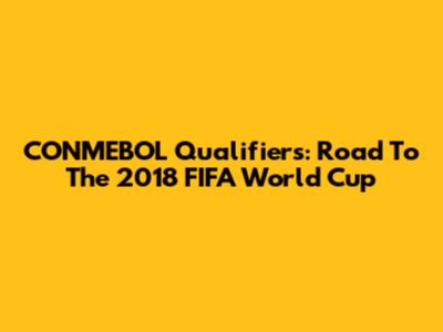 CONMEBOL Qualifiers: Road To The 2018 FIFA World Cup