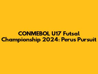 CONMEBOL U17 Futsal Championship 2024: Peru's Pursuit