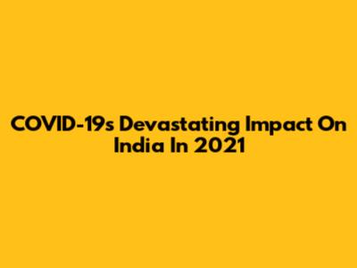 COVID-19's Devastating Impact On India In 2021