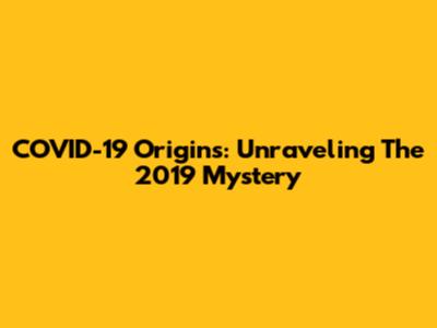 COVID-19 Origins: Unraveling The 2019 Mystery
