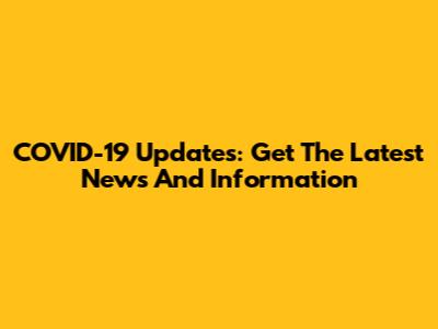 COVID-19 Updates: Get The Latest News And Information