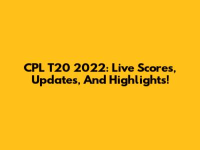 CPL T20 2022: Live Scores, Updates, And Highlights!