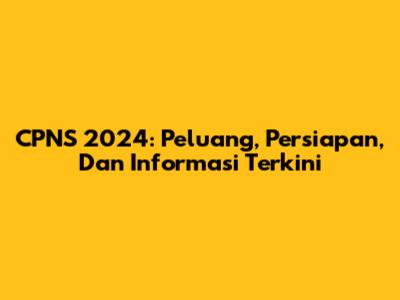 CPNS 2024: Peluang, Persiapan, Dan Informasi Terkini