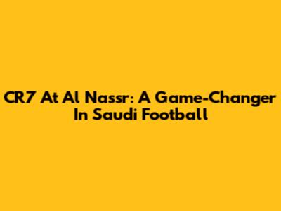 CR7 At Al Nassr: A Game-Changer In Saudi Football