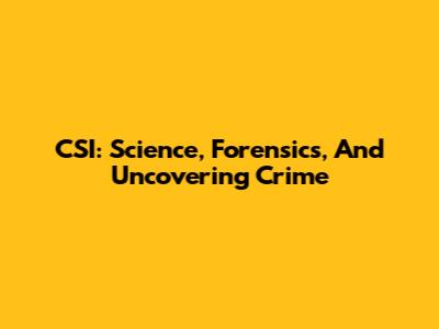 CSI: Science, Forensics, And Uncovering Crime