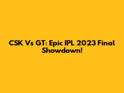 CSK Vs GT: Epic IPL 2023 Final Showdown!