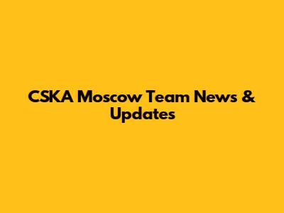 CSKA Moscow Team News & Updates