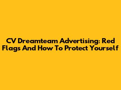 CV Dreamteam Advertising: Red Flags And How To Protect Yourself