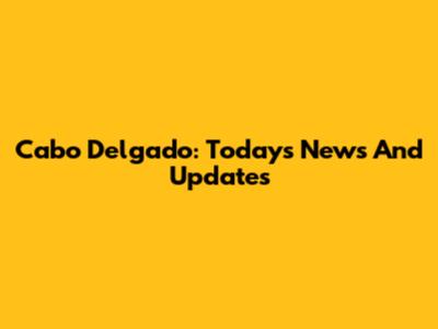 Cabo Delgado: Today's News And Updates