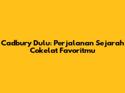 Cadbury Dulu: Perjalanan Sejarah Cokelat Favoritmu