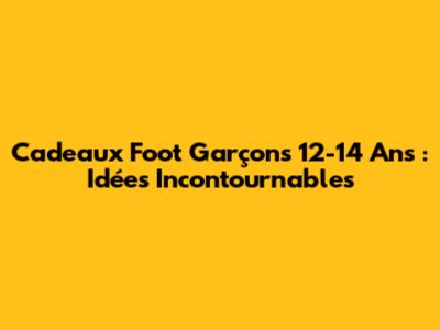 Cadeaux Foot Garçons 12-14 Ans : Idées Incontournables