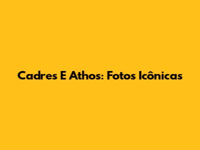 Cadres E Athos: Fotos Icônicas