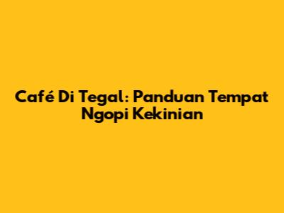 Café Di Tegal: Panduan Tempat Ngopi Kekinian