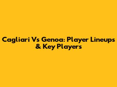 Cagliari Vs Genoa: Player Lineups & Key Players