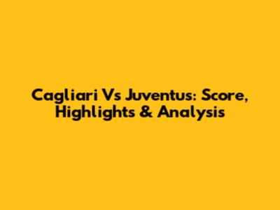 Cagliari Vs Juventus: Score, Highlights & Analysis