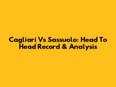 Cagliari Vs Sassuolo: Head To Head Record & Analysis