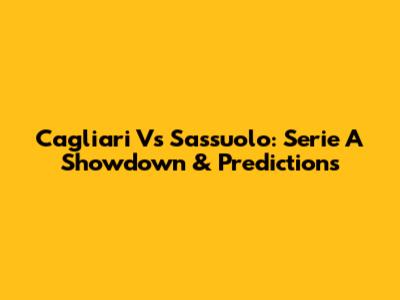 Cagliari Vs Sassuolo: Serie A Showdown & Predictions