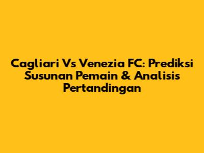 Cagliari Vs Venezia FC: Prediksi Susunan Pemain & Analisis Pertandingan