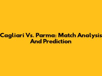 Cagliari Vs. Parma: Match Analysis And Prediction