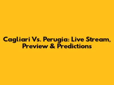 Cagliari Vs. Perugia: Live Stream, Preview & Predictions