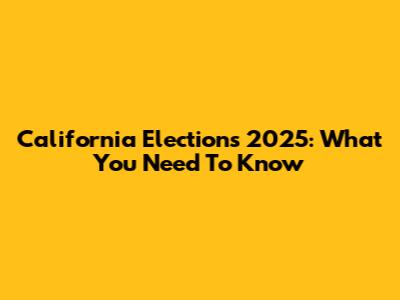 California Elections 2025: What You Need To Know