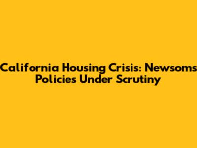 California Housing Crisis: Newsom's Policies Under Scrutiny