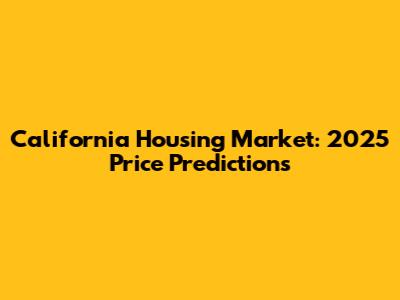 California Housing Market: 2025 Price Predictions