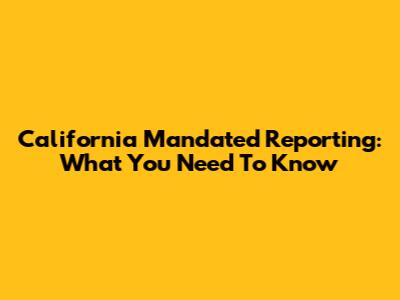 California Mandated Reporting: What You Need To Know