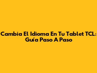 Cambia El Idioma En Tu Tablet TCL: Guía Paso A Paso