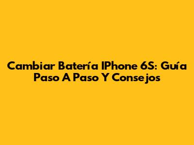 Cambiar Batería IPhone 6S: Guía Paso A Paso Y Consejos