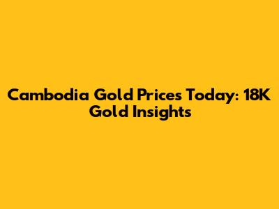 Cambodia Gold Prices Today: 18K Gold Insights