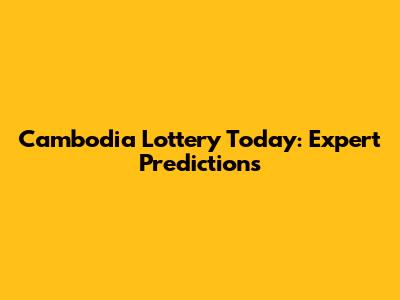 Cambodia Lottery Today: Expert Predictions