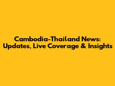 Cambodia-Thailand News: Updates, Live Coverage & Insights