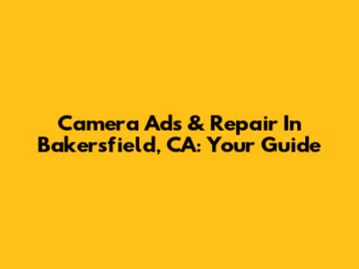 Camera Ads & Repair In Bakersfield, CA: Your Guide