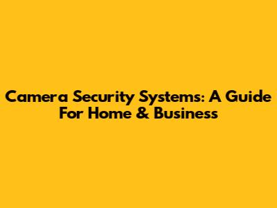 Camera Security Systems: A Guide For Home & Business
