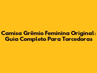 Camisa Grêmio Feminina Original: Guia Completo Para Torcedoras