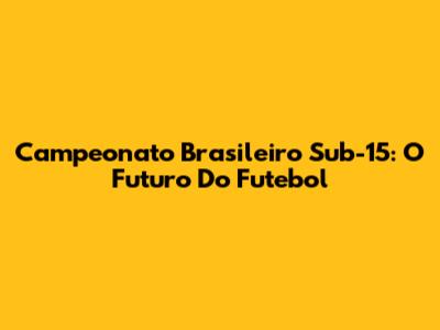 Campeonato Brasileiro Sub-15: O Futuro Do Futebol