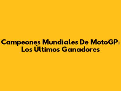 Campeones Mundiales De MotoGP: Los Últimos Ganadores
