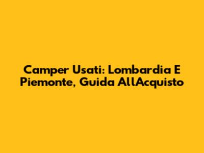 Camper Usati: Lombardia E Piemonte, Guida All'Acquisto