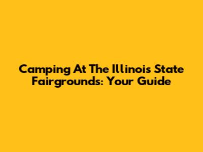 Camping At The Illinois State Fairgrounds: Your Guide