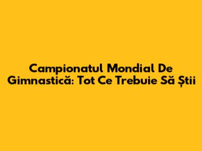 Campionatul Mondial De Gimnastică: Tot Ce Trebuie Să Știi