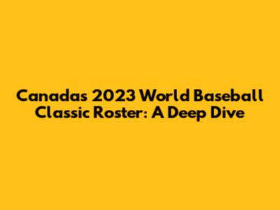 Canada's 2023 World Baseball Classic Roster: A Deep Dive